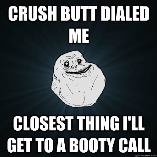 Crush butt dialed me Closest thing i'll get to a booty call  Forever Alone