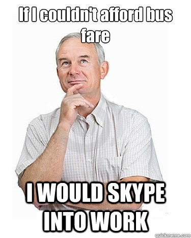 If I couldn't afford bus fare I WOULD SKYPE INTO WORK  Victim-blaming Middle Class White Man