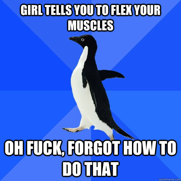 Girl tells you to flex your muscles Oh fuck, forgot how to do that  Socially Awkward Penguin