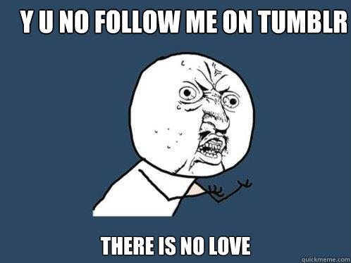 Y U NO FOLLOW ME ON TUMBLR THERE IS NO LOVE  Y U No