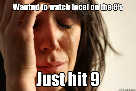 Wanted to watch local on the 8's Just hit 9  First World Problems