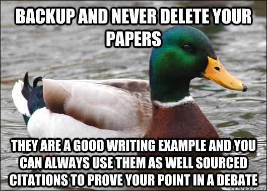 Backup and never delete your papers They are a good writing example and you can always use them as well sourced citations to prove your point in a debate  Actual Advice Mallard