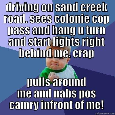DRIVING ON SAND CREEK ROAD. SEES COLONIE COP PASS AND HANG U TURN AND START LIGHTS RIGHT BEHIND ME. CRAP PULLS AROUND ME AND NABS POS CAMRY INFRONT OF ME! Success Kid