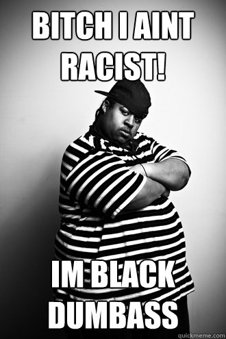 bitch i aint racist! Im black dumbass - bitch i aint racist! Im black dumbass  Ignorant Black Man