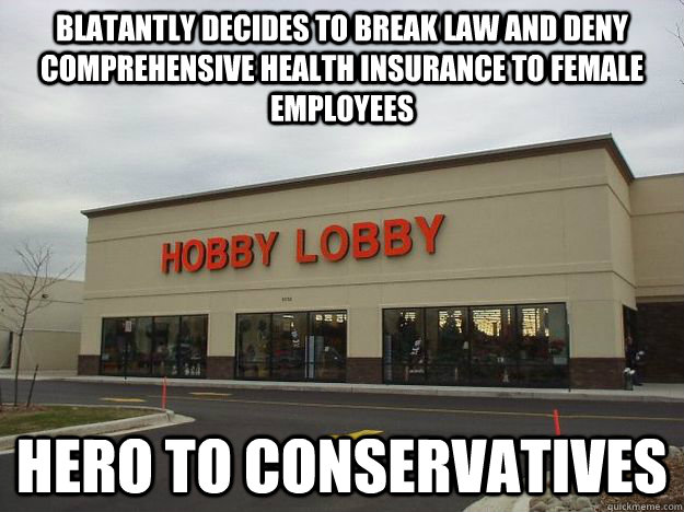 Blatantly decides to break law and deny comprehensive health insurance to female employees hero to conservatives   Scumbag Hobby Lobby