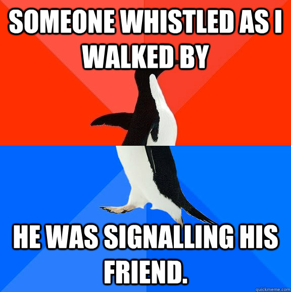 Someone whistled as I walked by he was signalling his friend.  Socially Awesome Awkward Penguin
