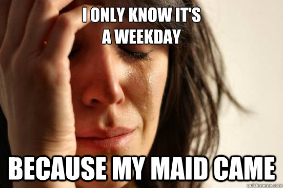 I only know it's 
a weekday because my maid came  First World Problems