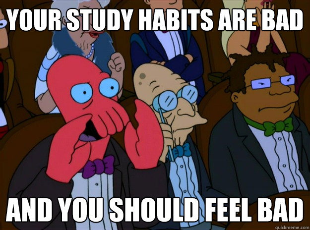 your study habits are bad And you should feel bad  