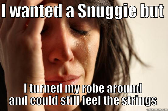 I WANTED A SNUGGIE BUT  I TURNED MY ROBE AROUND AND COULD STILL FEEL THE STRINGS First World Problems
