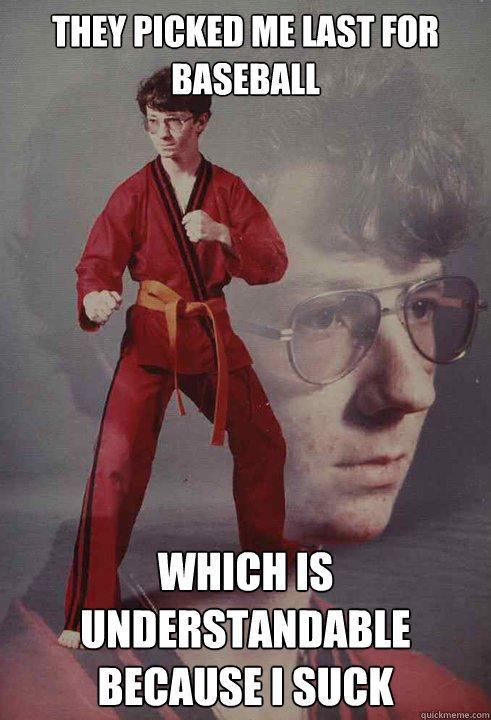 They picked me last for baseball which is understandable because i suck  Karate Kyle