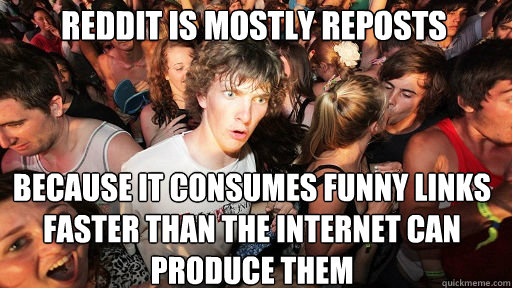 Reddit is mostly reposts Because it consumes funny links faster than the internet can produce them  Sudden Clarity Clarence
