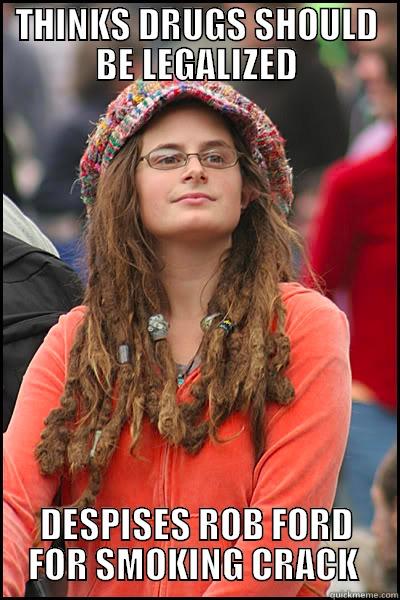 THINKS DRUGS SHOULD BE LEGALIZED DESPISES ROB FORD FOR SMOKING CRACK  College Liberal