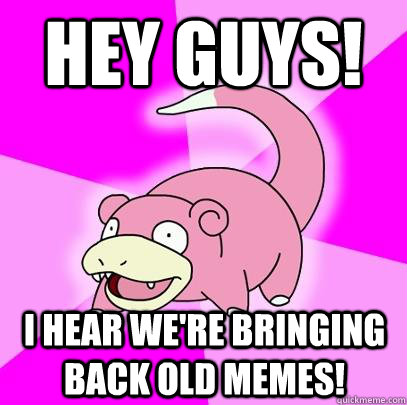 Hey guys! I hear we're bringing back old memes!  Slowpoke