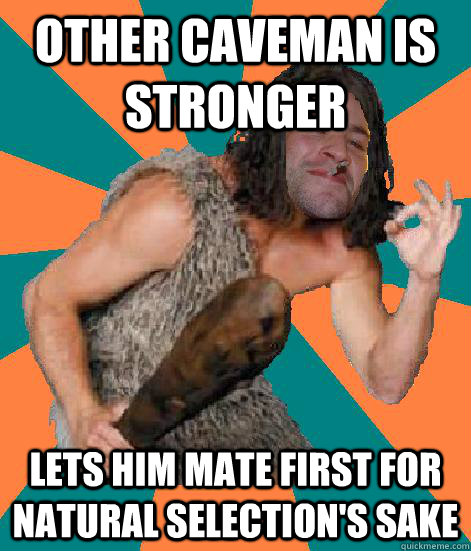 other caveman is stronger lets him mate first for natural selection's sake  Good Guy Grog