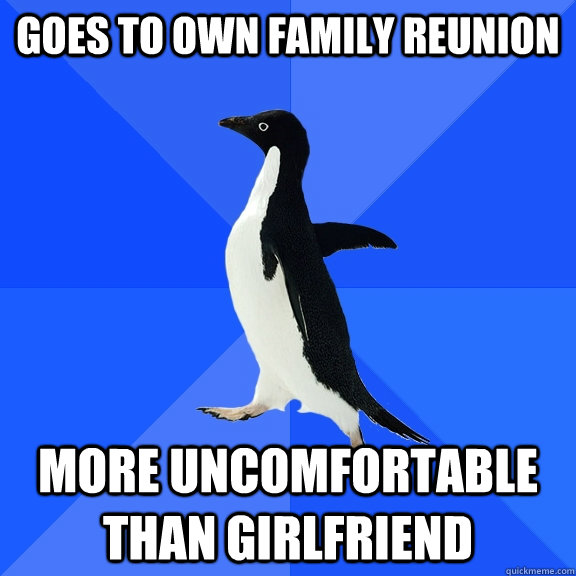 Goes to own family reunion  more uncomfortable than girlfriend   Socially Awkward Penguin