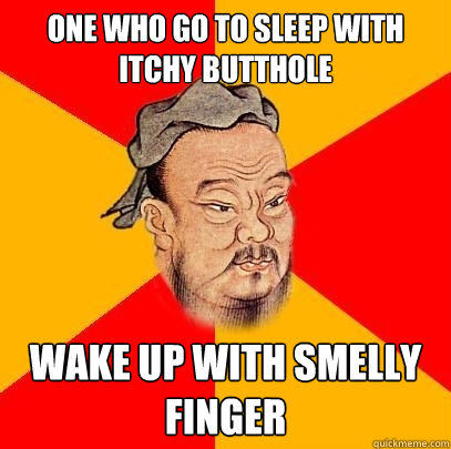 One who go to sleep with itchy butthole Wake up with smelly finger  Confucius says