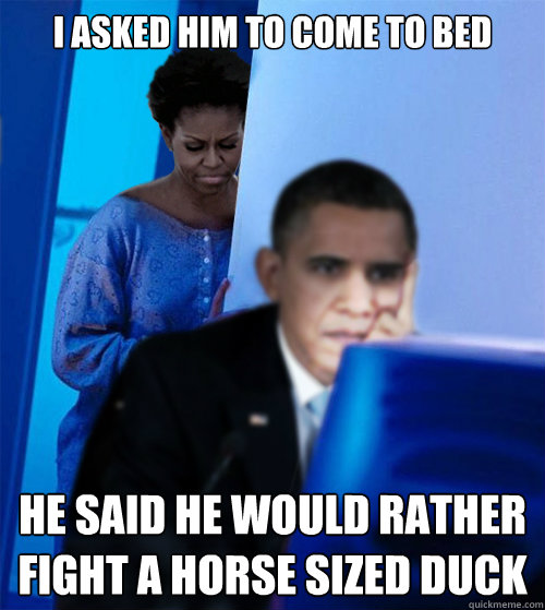 I asked him to come to bed he said he would rather fight a horse sized duck - I asked him to come to bed he said he would rather fight a horse sized duck  Redditor Obamas Wife