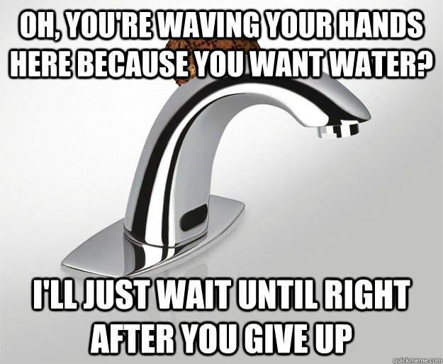 Oh, you're waving your hands here because you want water? I'll just wait until right after you give up  