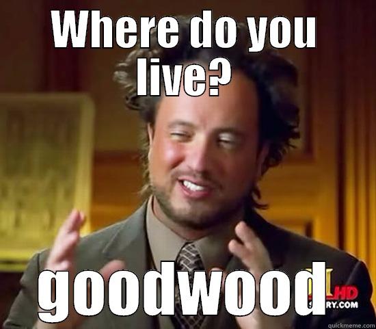 When you live in goodwood - WHERE DO YOU LIVE? GOODWOOD Ancient Aliens