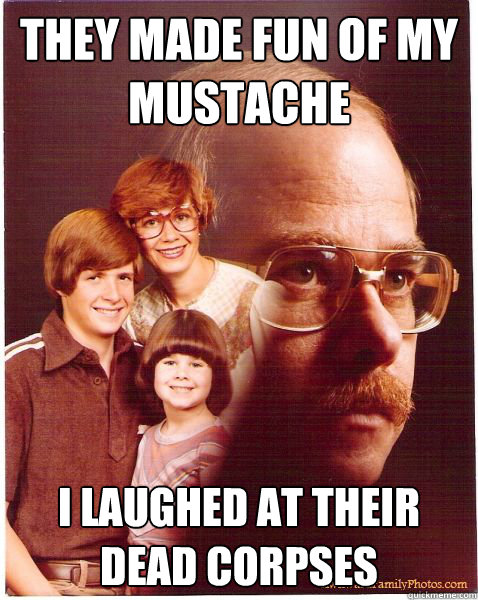They made fun of my mustache i laughed at their dead corpses  Vengeance Dad