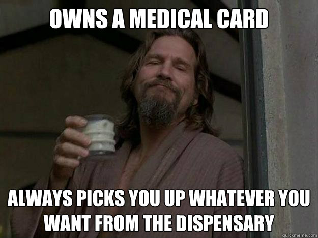 owns a medical card always picks you up whatever you want from the dispensary   