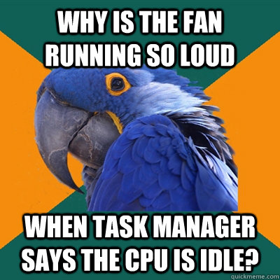 why is the fan running so loud when task manager says the cpu is idle? - why is the fan running so loud when task manager says the cpu is idle?  Paranoid Parrot