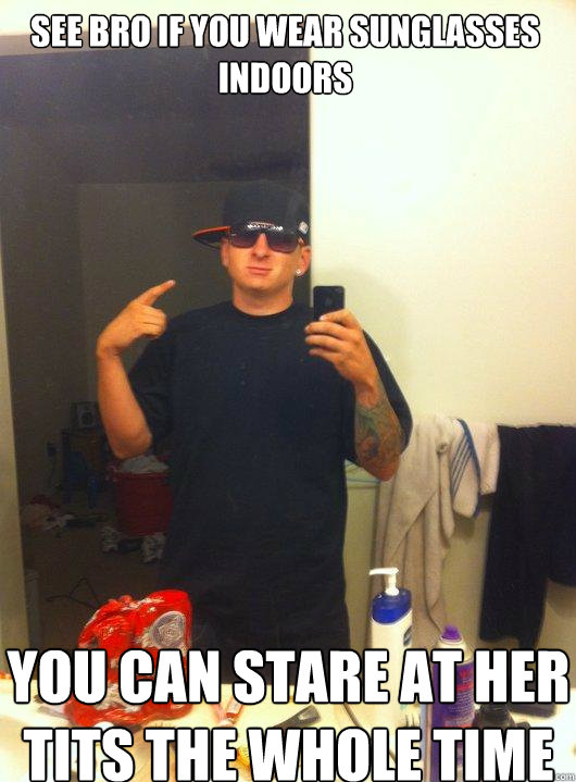 See bro if you wear sunglasses indoors you can stare at her tits the whole time  This Guy Guy