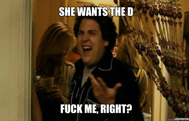 She wants the D FUCK ME, RIGHT?  fuck me right