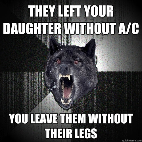 They left your daughter without A/C
 you leave them without their legs  Insanity Wolf