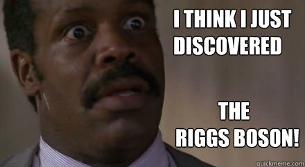 I think I just 
discovered            The 
RIGGS boson! - I think I just 
discovered            The 
RIGGS boson!  Discovery Danny Glover