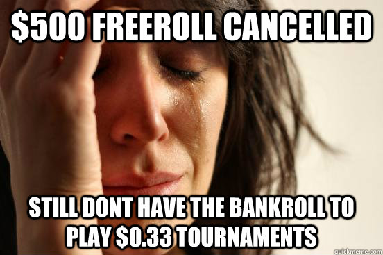 $500 freeroll cancelled still dont have the bankroll to play $0.33 tournaments  First World Problems