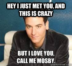 Hey I just met you, and this is crazy but i love you,
Call me Mosby.  Ted Mosby
