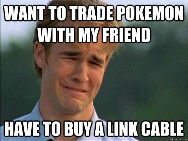 want to trade pokemon with my friend have to buy a link cable - want to trade pokemon with my friend have to buy a link cable  Dawson Sad