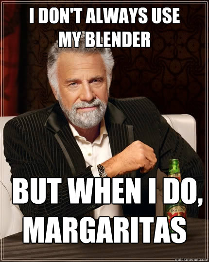 I don't always use 
my blender  but when I do, MARGARITAS  The Most Interesting Man In The World