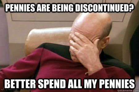 Pennies are being discontinued? Better spend all my pennies  Facepalm Picard