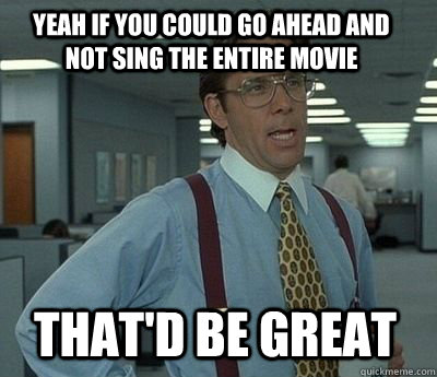 Yeah if you could go ahead and not sing the entire movie That'd be great - Yeah if you could go ahead and not sing the entire movie That'd be great  Bill Lumbergh