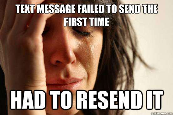 text message failed to send the first time had to resend it  First World Problems