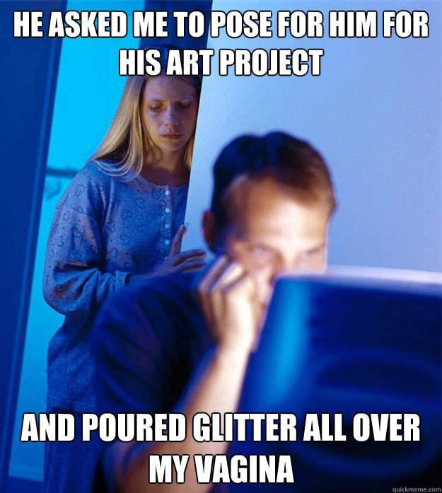 he asked me to pose for him for his art project and poured glitter all over my vagina  Redditors Wife