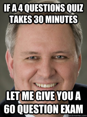 If a 4 questions quiz takes 30 minutes Let me give you a 60 question exam  
