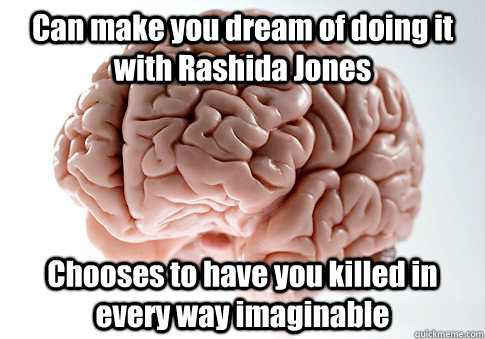 Can make you dream of doing it with Rashida Jones Chooses to have you killed in every way imaginable   Scumbag Brain