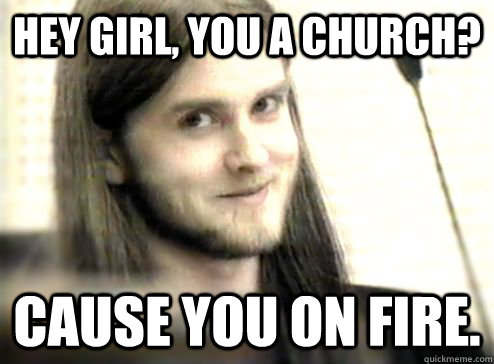 Hey girl, you a church? Cause you on fire.  varg
