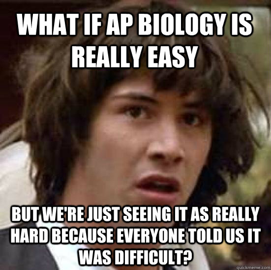 What if AP Biology is really easy but we're just seeing it as really hard because everyone told us it was difficult? - What if AP Biology is really easy but we're just seeing it as really hard because everyone told us it was difficult?  conspiracy keanu