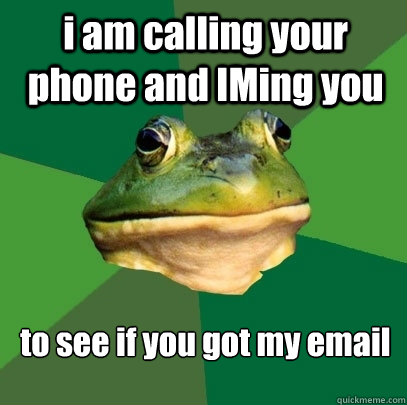 i am calling your phone and IMing you to see if you got my email  Foul Bachelor Frog