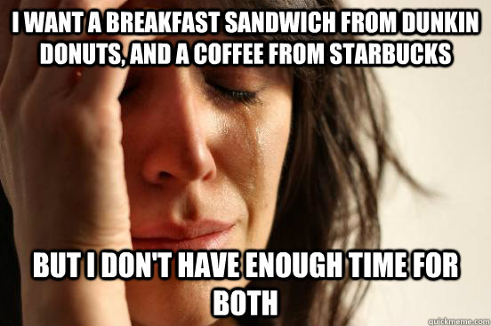 I want a breakfast sandwich from Dunkin Donuts, and a coffee from starbucks but I don't have enough time for both  First World Problems