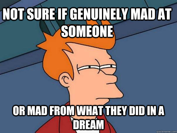 Not Sure if genuinely mad at someone Or mad from what they did in a dream  Futurama Fry