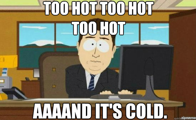 too hot too hot
too hot AAAAND IT'S cold.  aaaand its gone