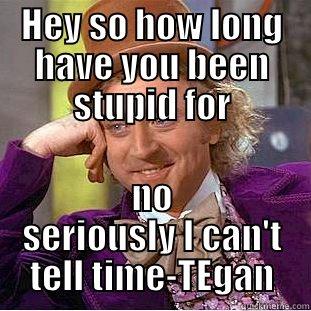 HEY SO HOW LONG HAVE YOU BEEN STUPID FOR NO SERIOUSLY I CAN'T TELL TIME-TEGAN Condescending Wonka