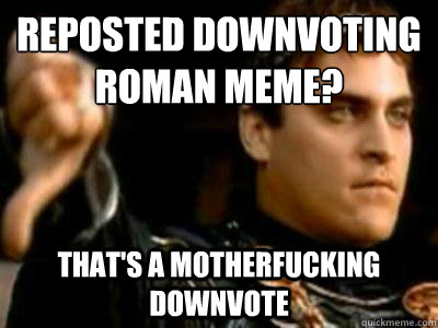 reposted downvoting roman meme? that's a motherfucking downvote  Downvoting Roman