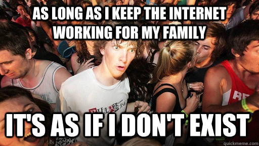 As long as I keep the internet working for my family It's as if I don't exist  Sudden Clarity Clarence