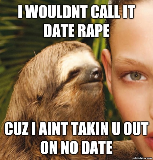 I wouldnt call it date rape Cuz i aint takin u out on no date  rape sloth